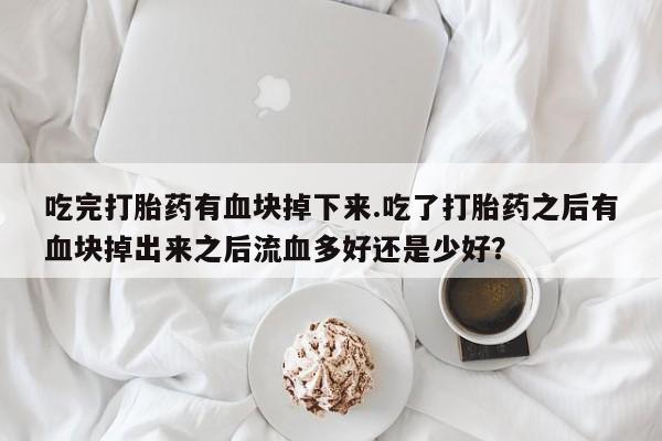 卖打胎药的联系方式或微信吃完打胎药有血块掉下来.吃了打胎药之后有血块掉出来之后流血多好还是少好?
