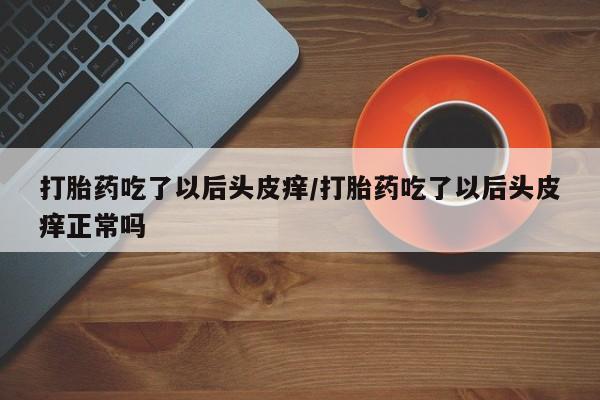 卖打胎药的联系方式或微信打胎药吃了以后头皮痒/打胎药吃了以后头皮痒正常吗