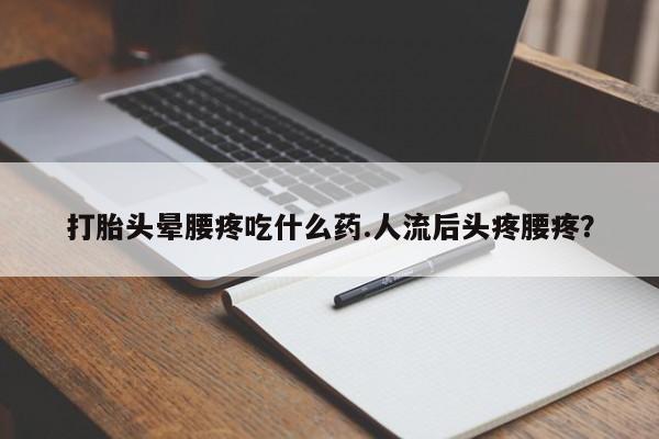 卖打胎药的联系方式或微信打胎头晕腰疼吃什么药.人流后头疼腰疼?