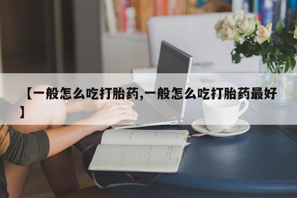 卖打胎药的联系方式或微信【一般怎么吃打胎药,一般怎么吃打胎药最好】