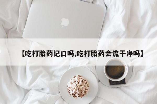 卖打胎药的联系方式或微信【吃打胎药记口吗,吃打胎药会流干净吗】