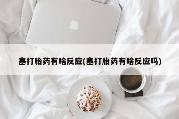 卖打胎药的联系方式或微信塞打胎药有啥反应(塞打胎药有啥反应吗)