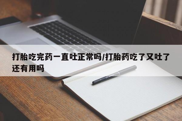 卖打胎药的联系方式或微信打胎吃完药一直吐正常吗/打胎药吃了又吐了还有用吗