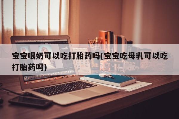 卖打胎药的联系方式或微信宝宝喂奶可以吃打胎药吗(宝宝吃母乳可以吃打胎药吗)