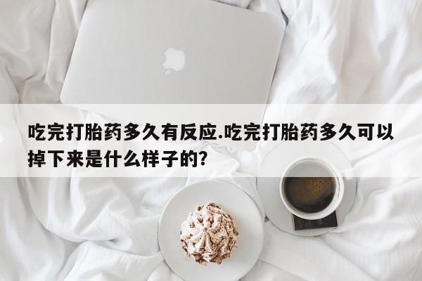 卖打胎药的联系方式或微信吃完打胎药多久有反应.吃完打胎药多久可以掉下来是什么样子的?