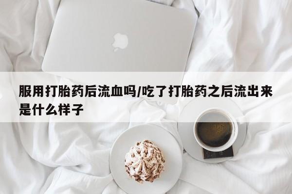 卖打胎药的联系方式或微信服用打胎药后流血吗/吃了打胎药之后流出来是什么样子