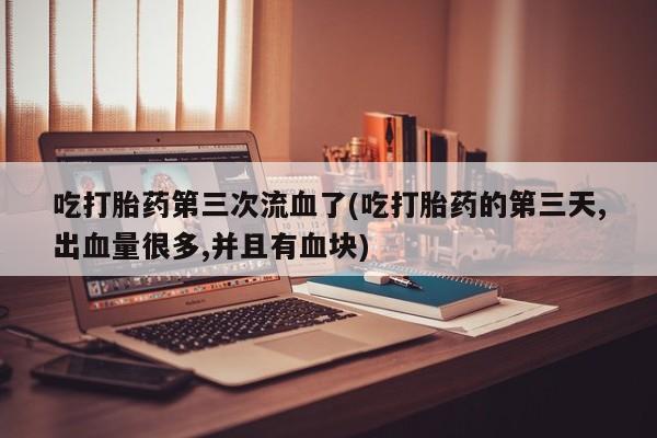 卖打胎药的联系方式或微信吃打胎药第三次流血了(吃打胎药的第三天,出血量很多,并且有血块)