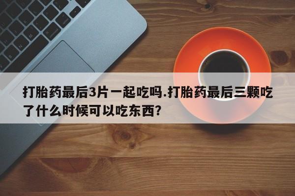 卖打胎药的联系方式或微信打胎药最后3片一起吃吗.打胎药最后三颗吃了什么时候可以吃东西?