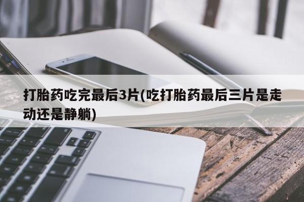卖打胎药的联系方式或微信打胎药吃完最后3片(吃打胎药最后三片是走动还是静躺)