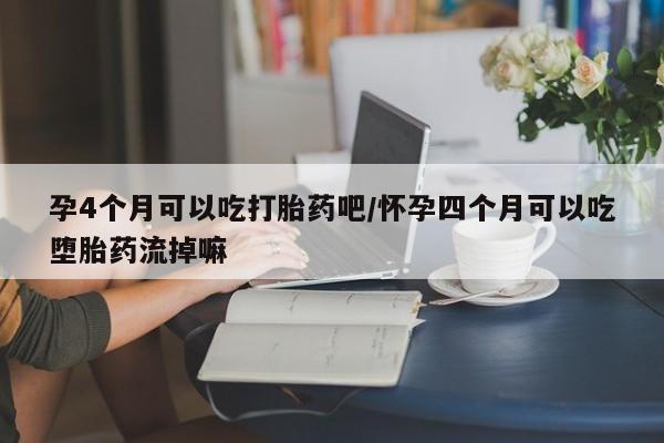 卖打胎药的联系方式或微信孕4个月可以吃打胎药吧/怀孕四个月可以吃堕胎药流掉嘛
