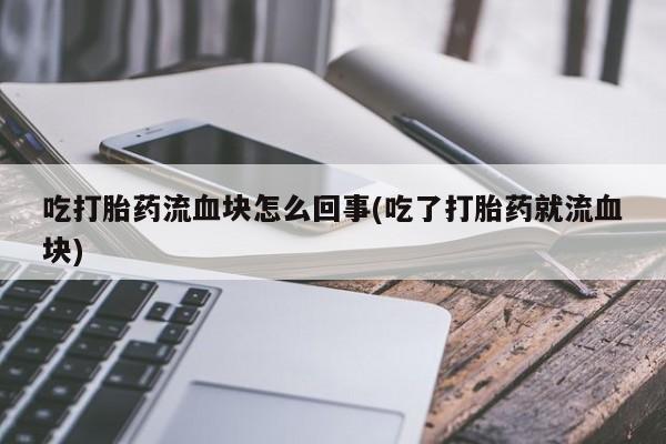 卖打胎药的联系方式或微信吃打胎药流血块怎么回事(吃了打胎药就流血块)
