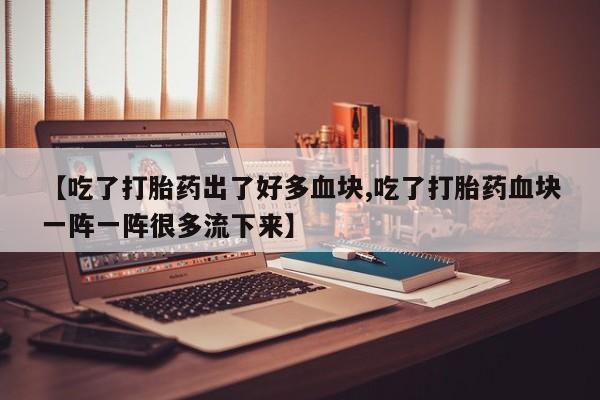 卖打胎药的联系方式或微信【吃了打胎药出了好多血块,吃了打胎药血块一阵一阵很多流下来】