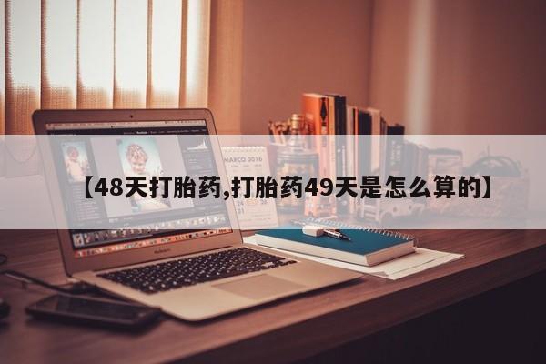 卖打胎药的联系方式或微信【48天打胎药,打胎药49天是怎么算的】