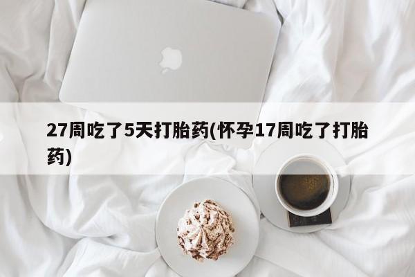 卖打胎药的联系方式或微信27周吃了5天打胎药(怀孕17周吃了打胎药)
