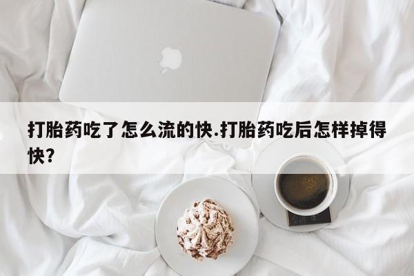 卖打胎药的联系方式或微信打胎药吃了怎么流的快.打胎药吃后怎样掉得快?