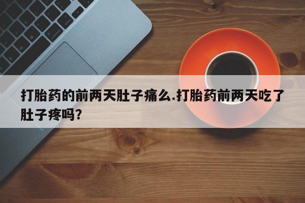 卖打胎药的联系方式或微信打胎药的前两天肚子痛么.打胎药前两天吃了肚子疼吗?