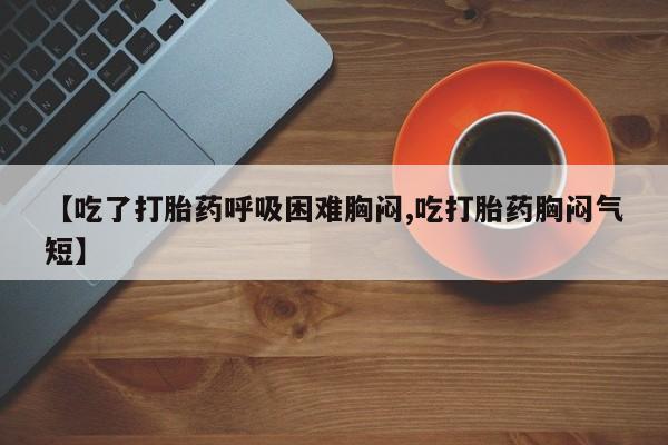 卖打胎药的联系方式或微信【吃了打胎药呼吸困难胸闷,吃打胎药胸闷气短】