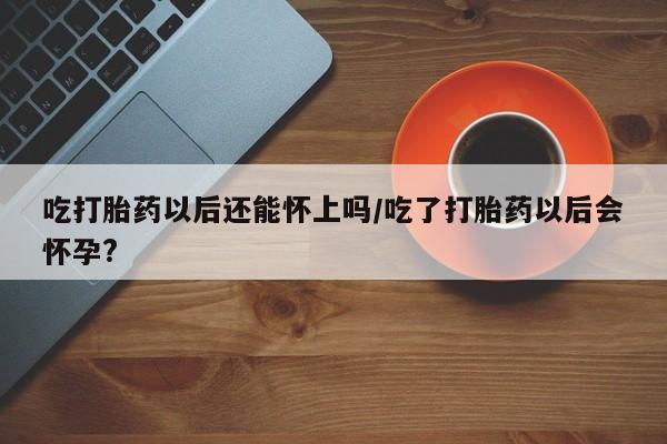 卖打胎药的联系方式或微信吃打胎药以后还能怀上吗/吃了打胎药以后会怀孕?