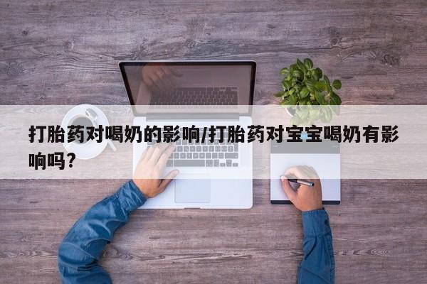 卖打胎药的联系方式或微信打胎药对喝奶的影响/打胎药对宝宝喝奶有影响吗?