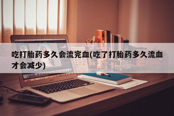 卖打胎药的联系方式或微信吃打胎药多久会流完血(吃了打胎药多久流血才会减少)