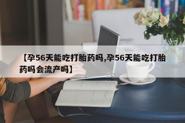 卖打胎药的联系方式或微信【孕56天能吃打胎药吗,孕56天能吃打胎药吗会流产吗】