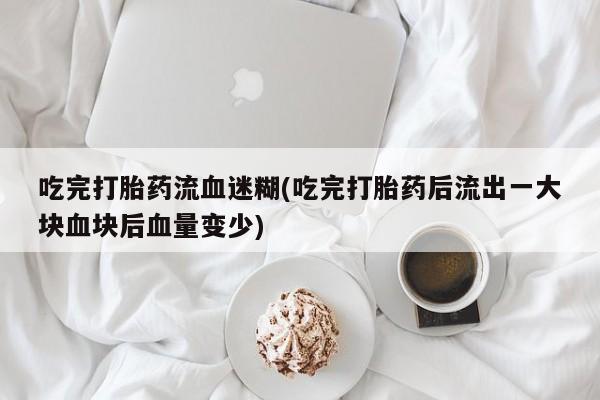 卖打胎药的联系方式或微信吃完打胎药流血迷糊(吃完打胎药后流出一大块血块后血量变少)