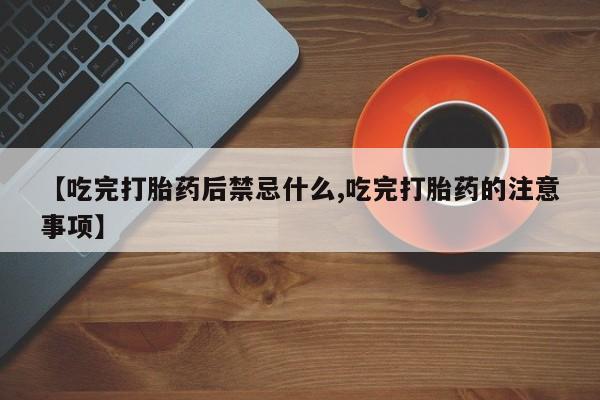 卖打胎药的联系方式或微信【吃完打胎药后禁忌什么,吃完打胎药的注意事项】