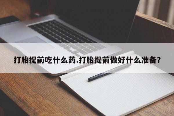 卖打胎药的联系方式或微信打胎提前吃什么药.打胎提前做好什么准备?