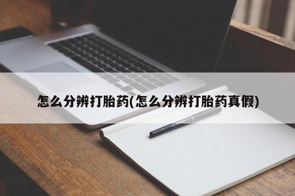 卖打胎药的联系方式或微信怎么分辨打胎药(怎么分辨打胎药真假)