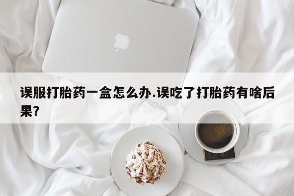 卖打胎药的联系方式或微信误服打胎药一盒怎么办.误吃了打胎药有啥后果?
