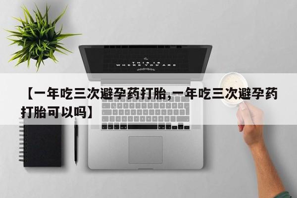 卖打胎药的联系方式或微信【一年吃三次避孕药打胎,一年吃三次避孕药打胎可以吗】