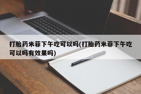 卖打胎药的联系方式或微信打胎药米菲下午吃可以吗(打胎药米菲下午吃可以吗有效果吗)