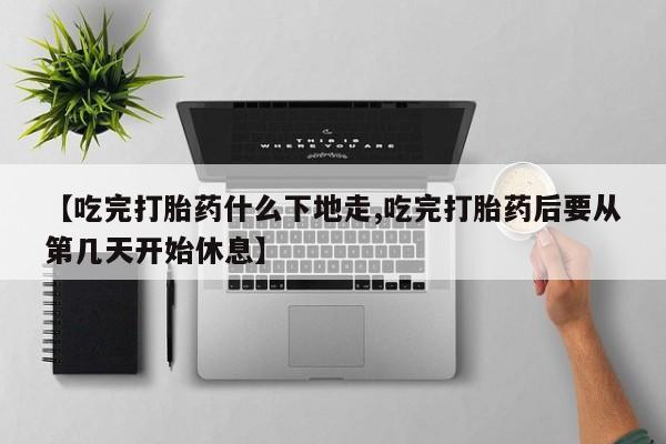 卖打胎药的联系方式或微信【吃完打胎药什么下地走,吃完打胎药后要从第几天开始休息】