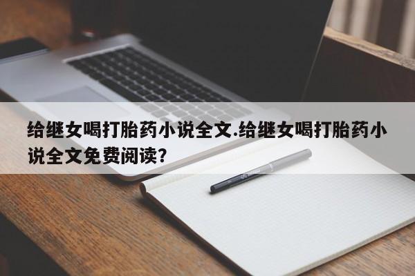 卖打胎药的联系方式或微信给继女喝打胎药小说全文.给继女喝打胎药小说全文免费阅读？
