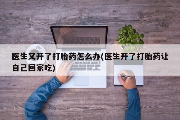 卖打胎药的联系方式或微信医生又开了打胎药怎么办(医生开了打胎药让自己回家吃)