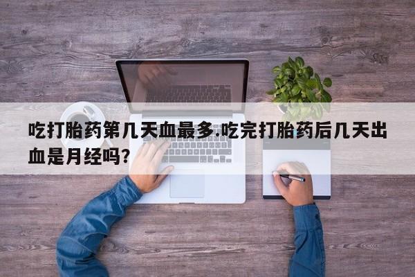 卖打胎药的联系方式或微信吃打胎药第几天血最多.吃完打胎药后几天出血是月经吗？
