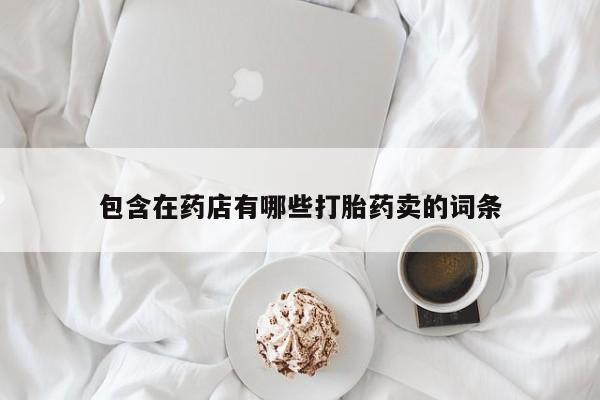卖打胎药的联系方式或微信包含在药店有哪些打胎药卖的词条