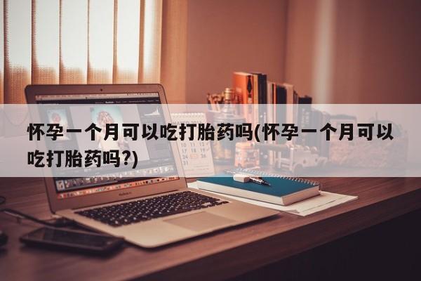 卖打胎药的联系方式或微信怀孕一个月可以吃打胎药吗(怀孕一个月可以吃打胎药吗?)