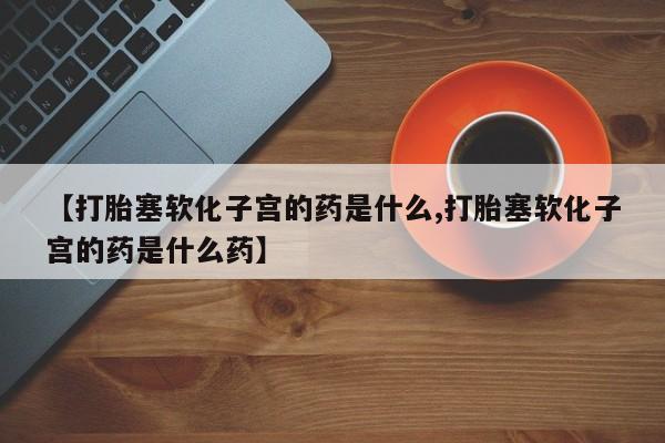 卖打胎药的联系方式或微信【打胎塞软化子宫的药是什么,打胎塞软化子宫的药是什么药】