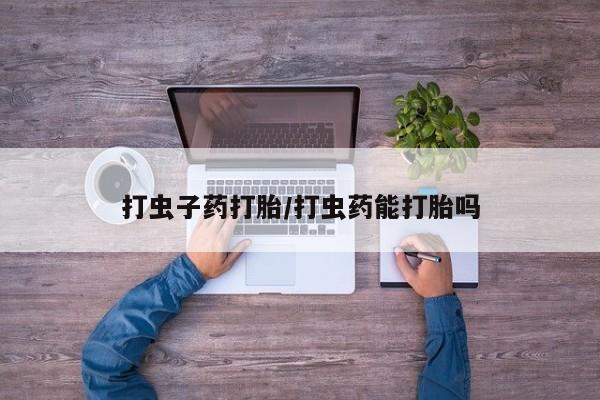 卖打胎药的联系方式或微信打虫子药打胎/打虫药能打胎吗