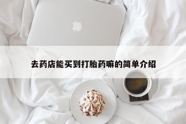 卖打胎药的联系方式或微信去药店能买到打胎药嘛的简单介绍