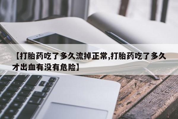 卖打胎药的联系方式或微信【打胎药吃了多久流掉正常,打胎药吃了多久才出血有没有危险】