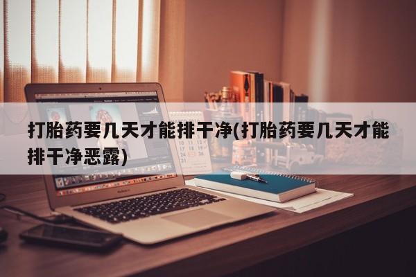 卖打胎药的联系方式或微信打胎药要几天才能排干净(打胎药要几天才能排干净恶露)
