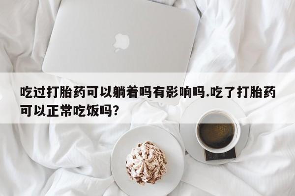 卖打胎药的联系方式或微信吃过打胎药可以躺着吗有影响吗.吃了打胎药可以正常吃饭吗？