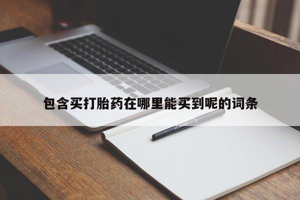 卖打胎药的联系方式或微信包含买打胎药在哪里能买到呢的词条