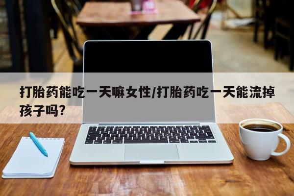 卖打胎药的联系方式或微信打胎药能吃一天嘛女性/打胎药吃一天能流掉孩子吗?