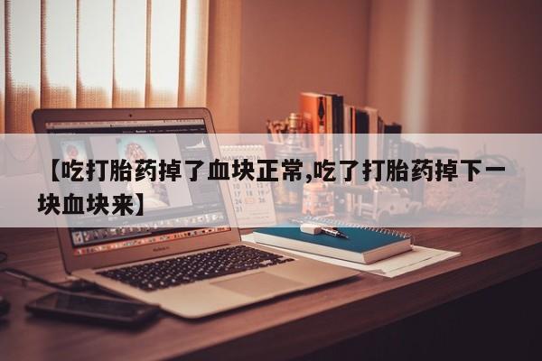 卖打胎药的联系方式或微信【吃打胎药掉了血块正常,吃了打胎药掉下一块血块来】