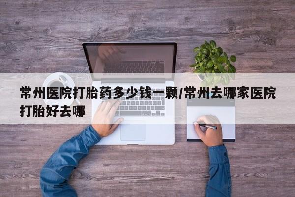 卖打胎药的联系方式或微信常州医院打胎药多少钱一颗/常州去哪家医院打胎好去哪