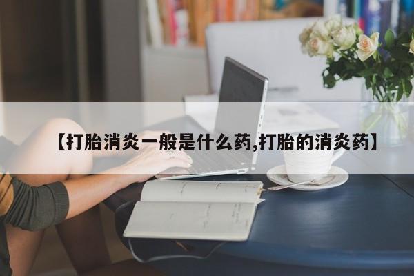 卖打胎药的联系方式或微信【打胎消炎一般是什么药,打胎的消炎药】