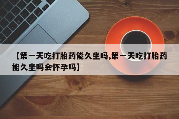 卖打胎药的联系方式或微信【第一天吃打胎药能久坐吗,第一天吃打胎药能久坐吗会怀孕吗】